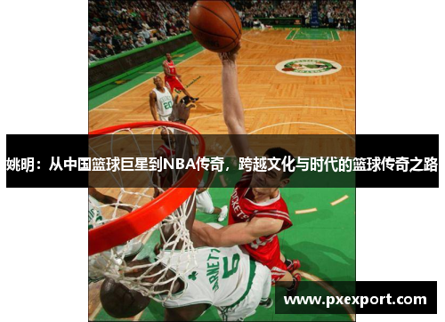 姚明：从中国篮球巨星到NBA传奇，跨越文化与时代的篮球传奇之路